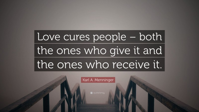 Karl A. Menninger Quote: “Love cures people – both the ones who give it and the ones who receive it.”