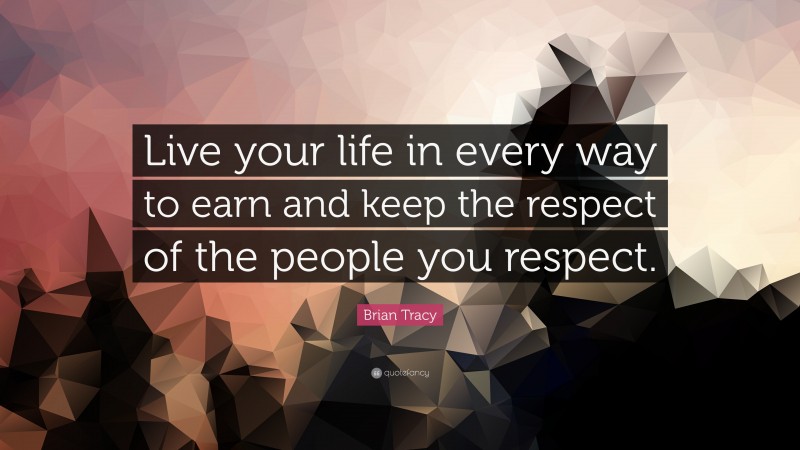 Brian Tracy Quote: “Live your life in every way to earn and keep the respect of the people you respect.”