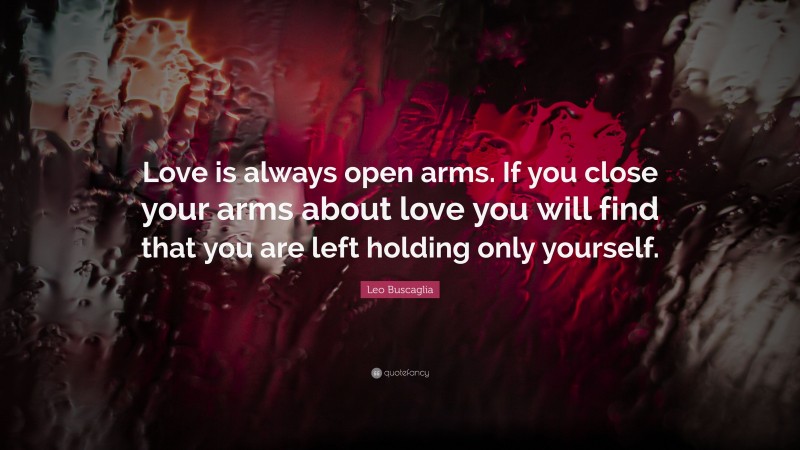 Leo Buscaglia Quote: “Love is always open arms. If you close your arms about love you will find that you are left holding only yourself.”