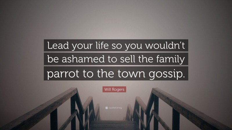 Will Rogers Quote: “Lead your life so you wouldn’t be ashamed to sell the family parrot to the town gossip. ”