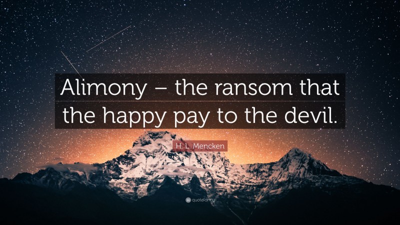 H. L. Mencken Quote: “Alimony – the ransom that the happy pay to the devil.”