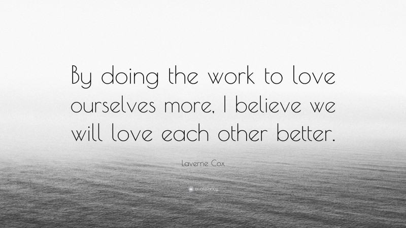 Laverne Cox Quote: “By doing the work to love ourselves more, I believe we will love each other better.”