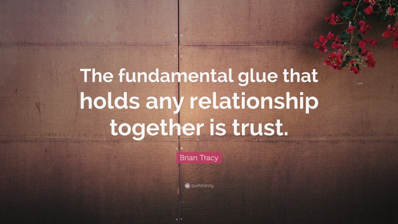 Brian Tracy Quote: “The fundamental glue that holds any relationship together is trust.”