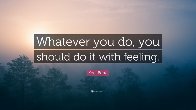 Yogi Berra Quote: “Whatever you do, you should do it with feeling.”