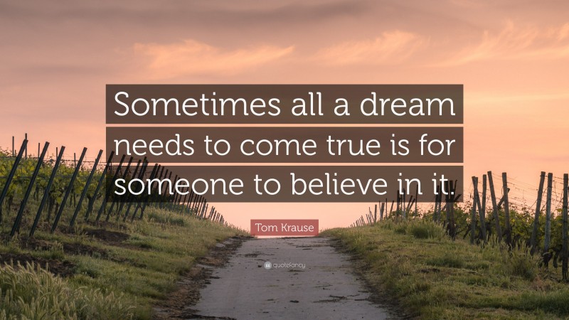 Tom Krause Quote: “Sometimes all a dream needs to come true is for someone to believe in it.”