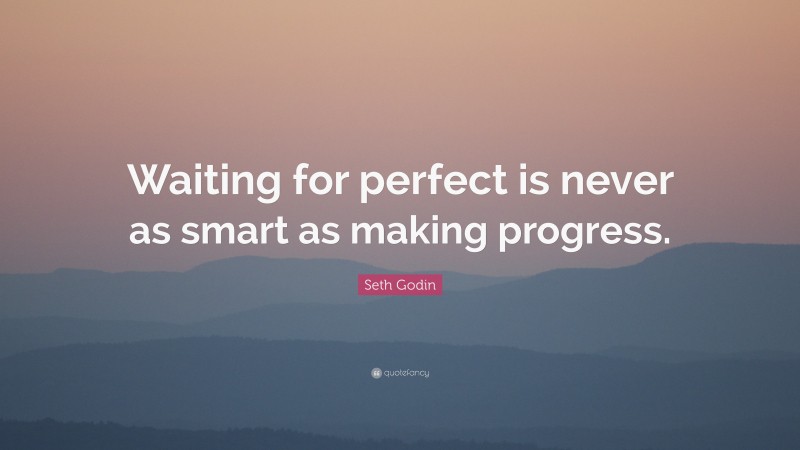 Seth Godin Quote: “Waiting for perfect is never as smart as making progress.”