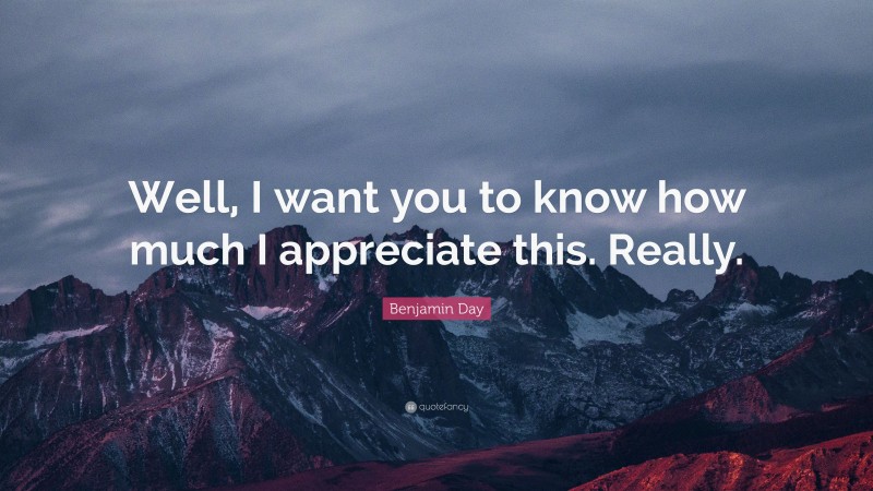 Benjamin Day Quote: “Well, I want you to know how much I appreciate this. Really.”