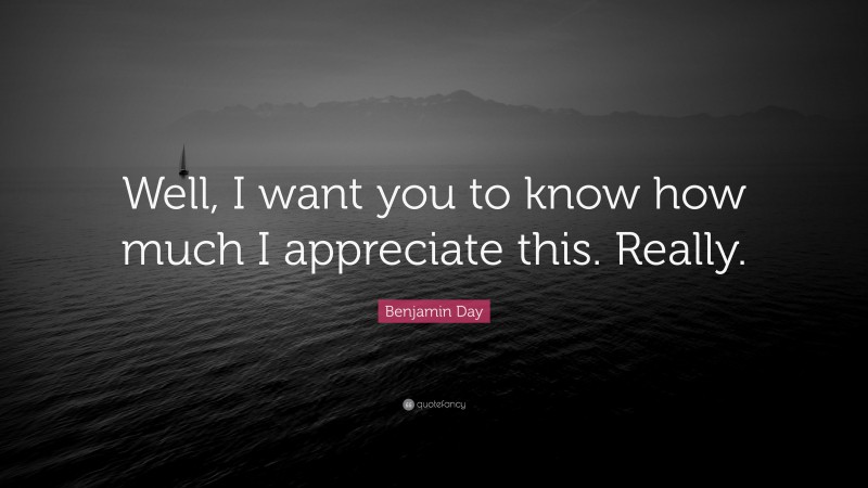 Benjamin Day Quote: “Well, I want you to know how much I appreciate this. Really.”
