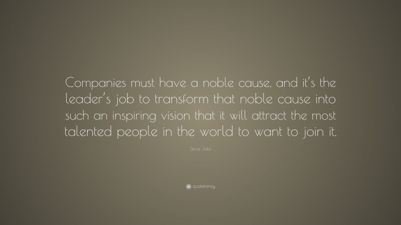 Steve Jobs Quote: “Companies must have a noble cause, and it’s the leader’s job to transform that noble cause into such an inspiring vision that it will attract the most talented people in the world to want to join it.”