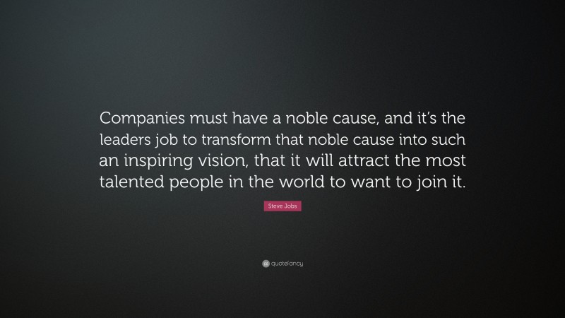 Steve Jobs Quote: “Companies must have a noble cause, and it’s the leaders job to transform that noble cause into such an inspiring vision, that it will attract the most talented people in the world to want to join it.”