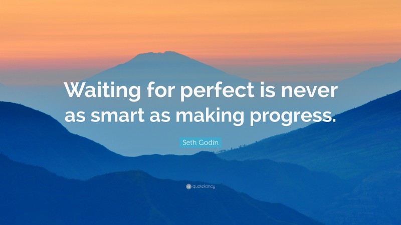 Seth Godin Quote: “Waiting for perfect is never as smart as making progress.”