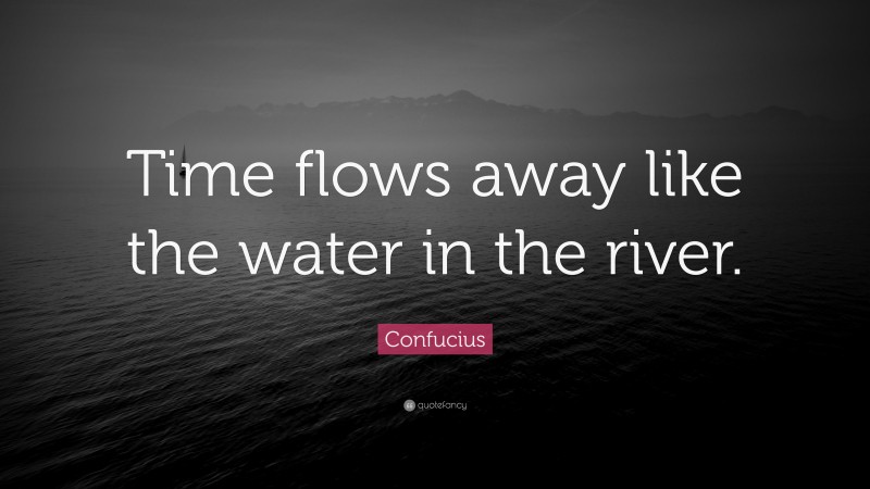 Confucius Quote: “Time flows away like the water in the river.”