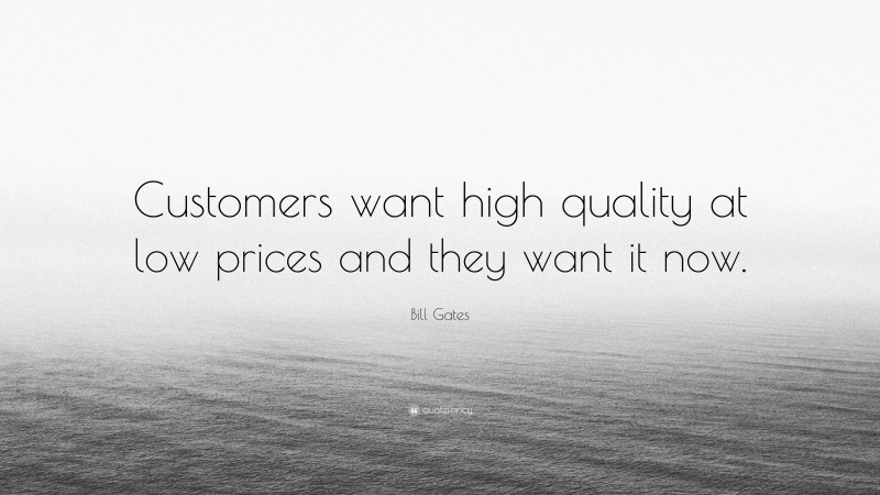Bill Gates Quote: “Customers want high quality at low prices and they want it now.”