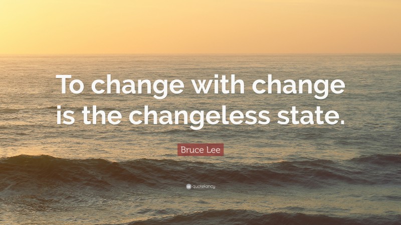 Bruce Lee Quote: “To change with change is the changeless state.”
