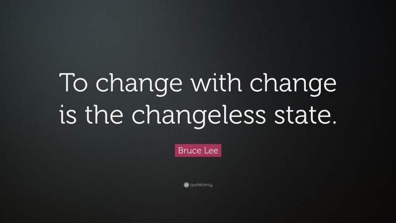 Bruce Lee Quote: “To change with change is the changeless state.”
