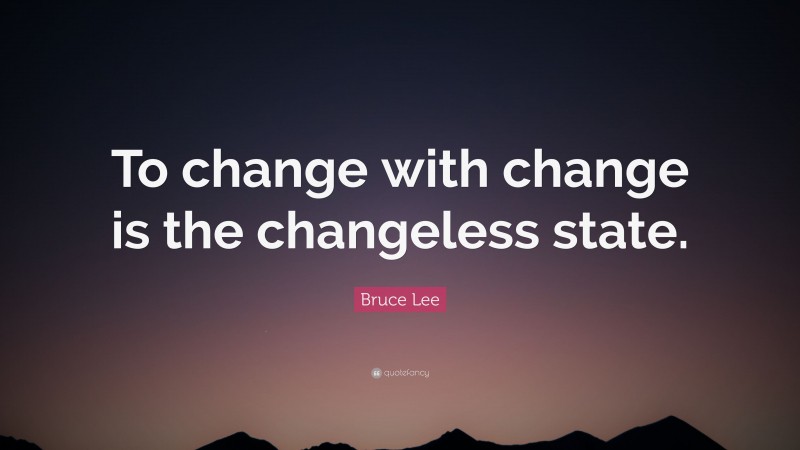 Bruce Lee Quote: “To change with change is the changeless state.”