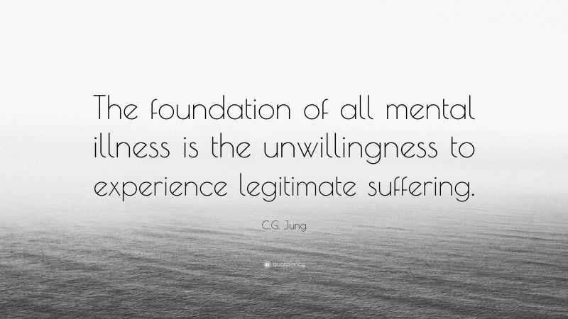 C.G. Jung Quote: “The foundation of all mental illness is the unwillingness to experience legitimate suffering.”
