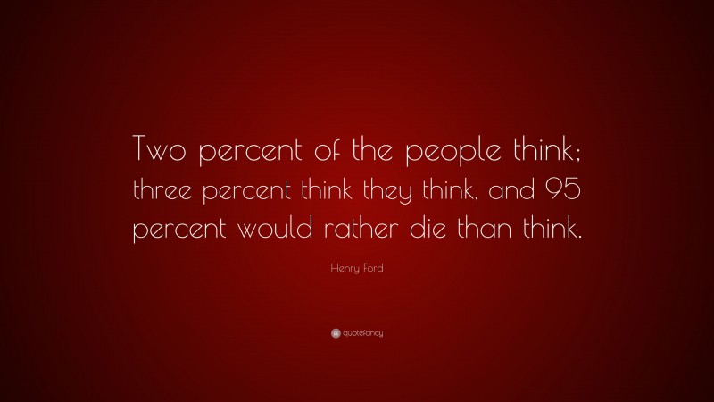 Henry Ford Quote: “Two percent of the people think; three percent think they think, and 95 percent would rather die than think.”
