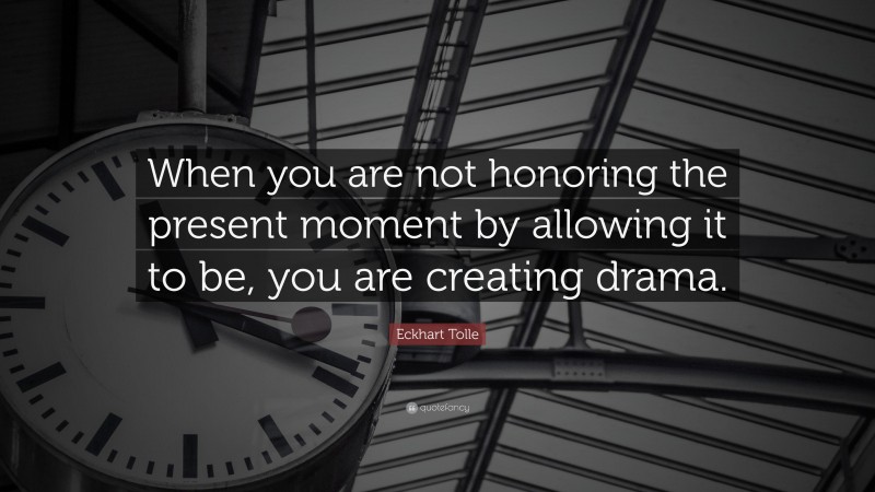 Eckhart Tolle Quote: “When you are not honoring the present moment by allowing it to be, you are creating drama.”