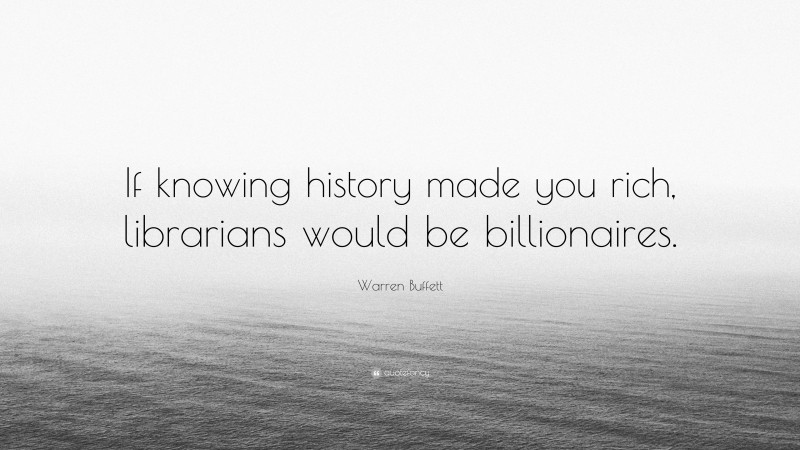 Warren Buffett Quote: “If knowing history made you rich, librarians would be billionaires.”