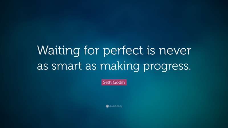 Seth Godin Quote: “Waiting for perfect is never as smart as making progress.”