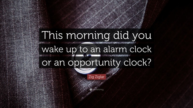 Zig Ziglar Quote: “This morning did you wake up to an alarm clock or an opportunity clock?”
