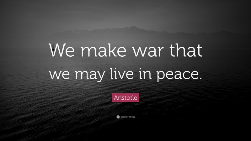 Aristotle Quote: “We make war that we may live in peace.”