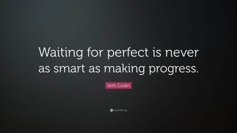 Seth Godin Quote: “Waiting for perfect is never as smart as making progress.”