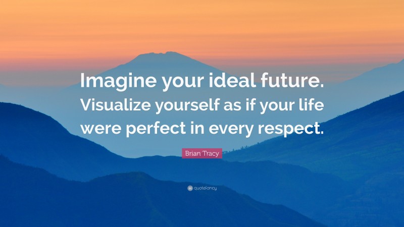 Brian Tracy Quote: “Imagine your ideal future. Visualize yourself as if your life were perfect in every respect.”