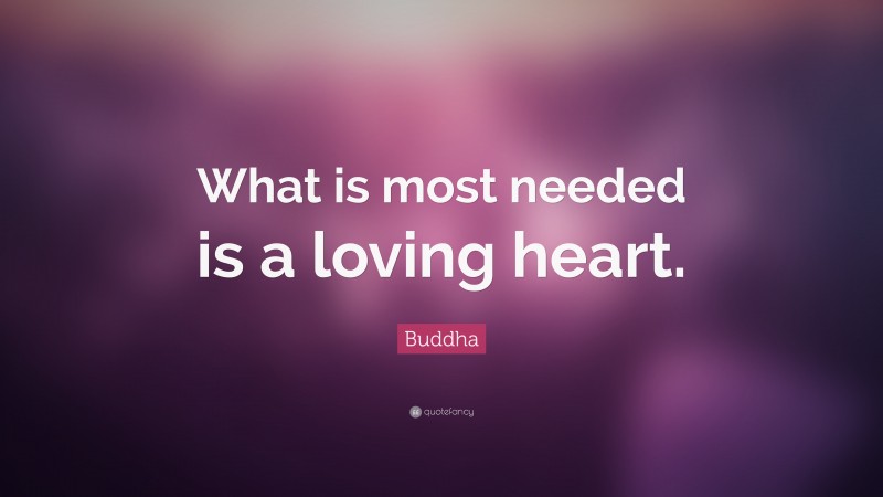 Buddha Quote: “What is most needed is a loving heart.”