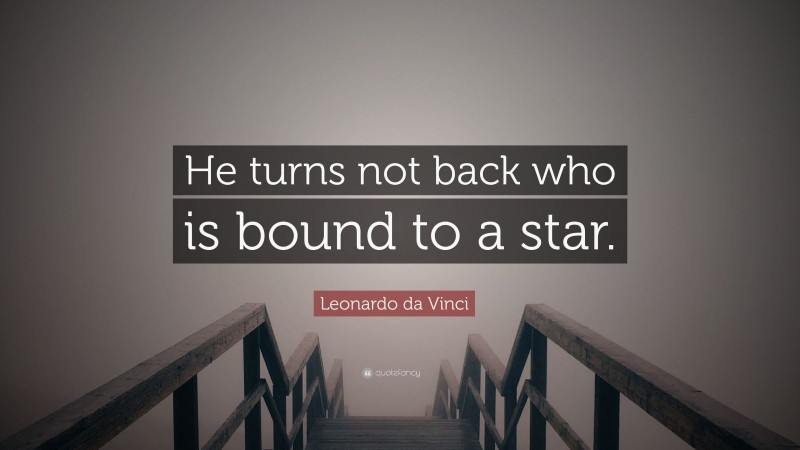 Leonardo da Vinci Quote: “He turns not back who is bound to a star.”