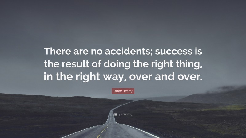 Brian Tracy Quote: “There are no accidents; success is the result of doing the right thing, in the right way, over and over.”