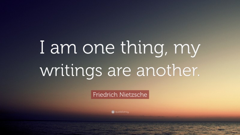 Friedrich Nietzsche Quote: “I am one thing, my writings are another.”