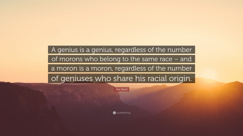 Ayn Rand Quote: “A genius is a genius, regardless of the number of morons who belong to the same race – and a moron is a moron, regardless of the number of geniuses who share his racial origin.”