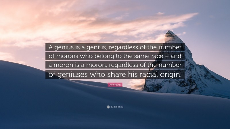 Ayn Rand Quote: “A genius is a genius, regardless of the number of morons who belong to the same race – and a moron is a moron, regardless of the number of geniuses who share his racial origin.”