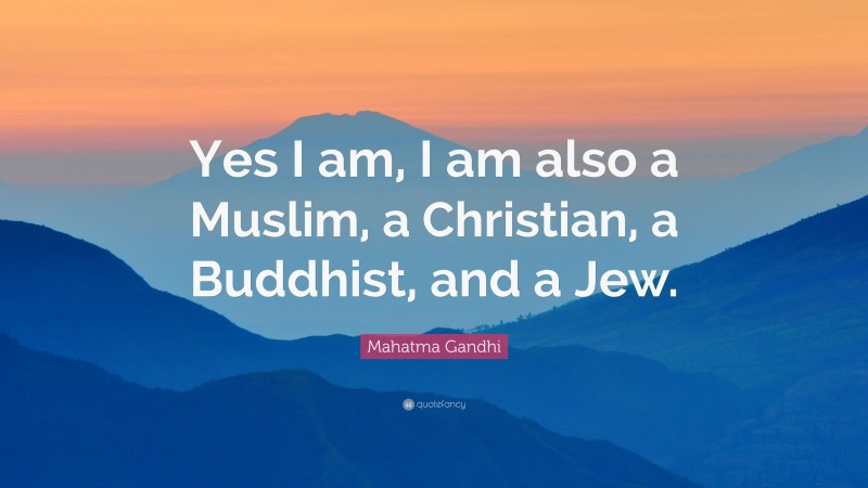 Mahatma Gandhi Quote: “Yes I am, I am also a Muslim, a Christian, a Buddhist, and a Jew.”