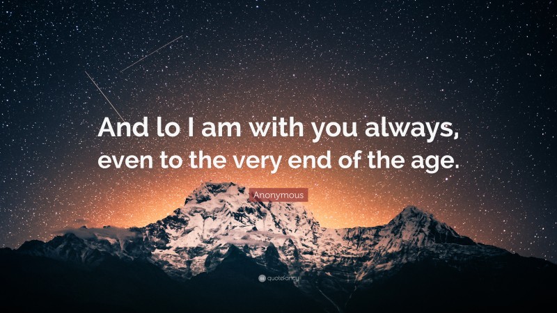 Anonymous Quote: “And lo I am with you always, even to the very end of the age.”