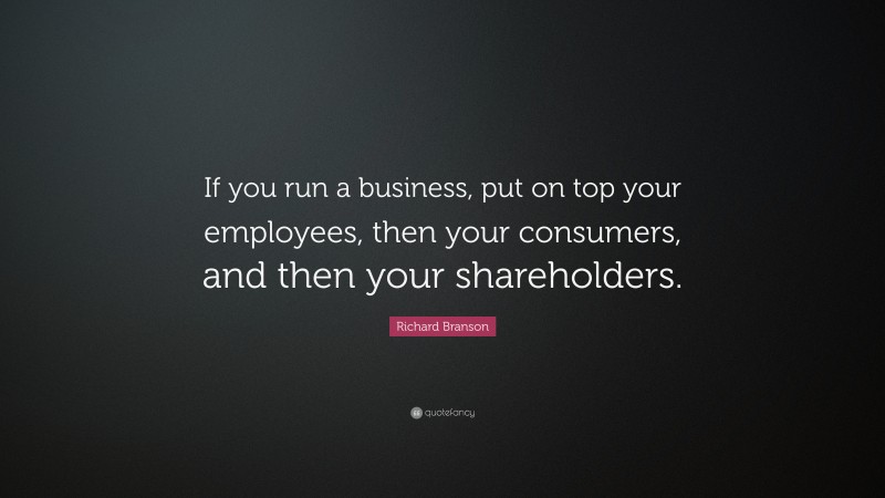 Richard Branson Quote: “If you run a business, put on top your employees, then your consumers, and then your shareholders.”