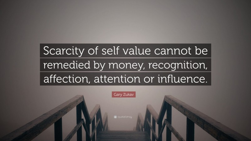 Gary Zukav Quote: “Scarcity of self value cannot be remedied by money, recognition, affection, attention or influence.”