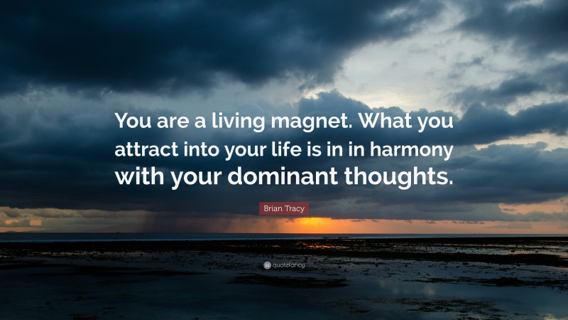 Brian Tracy Quote: “You are a living magnet. What you attract into your life is in in harmony with your dominant thoughts.”