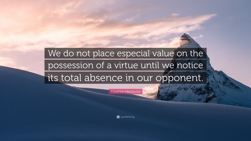 Friedrich Nietzsche Quote: “We do not place especial value on the possession of a virtue until we notice its total absence in our opponent.”