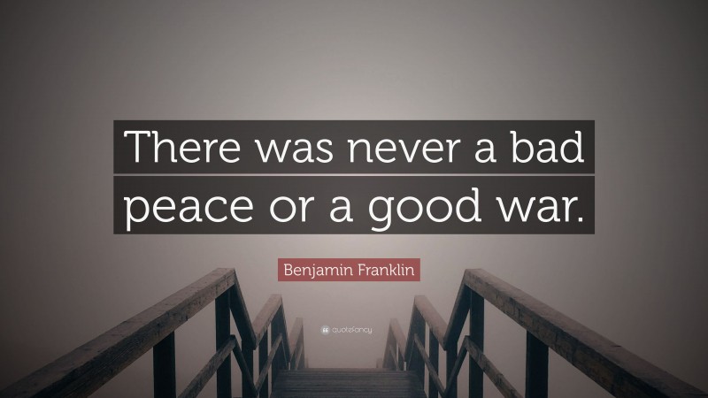 Benjamin Franklin Quote: “There was never a bad peace or a good war.”