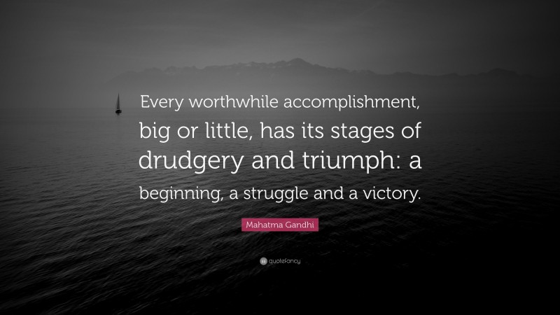 Mahatma Gandhi Quote: “Every worthwhile accomplishment, big or little, has its stages of drudgery and triumph: a beginning, a struggle and a victory.”