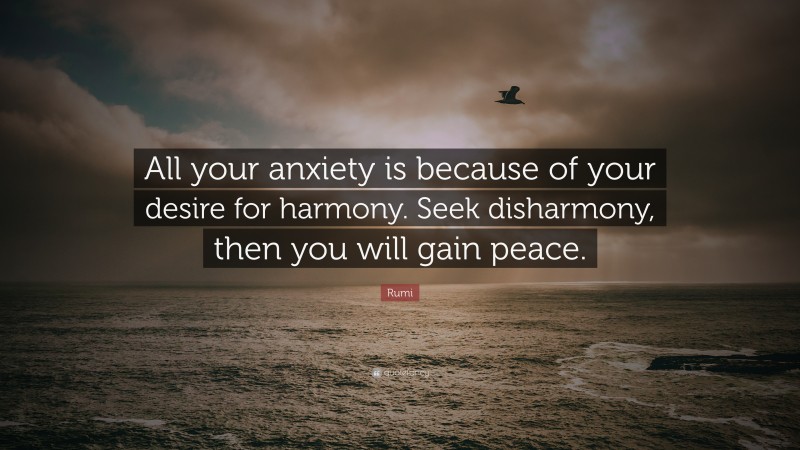 Rumi Quote: “All your anxiety is because of your desire for harmony. Seek disharmony, then you will gain peace.”