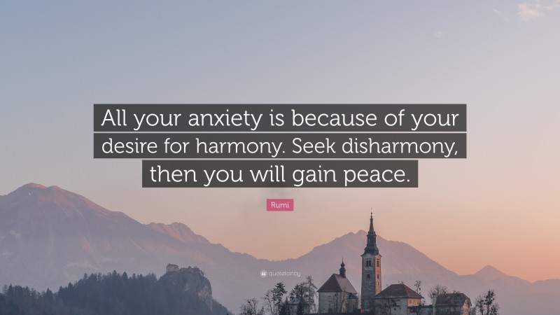 Rumi Quote: “All your anxiety is because of your desire for harmony. Seek disharmony, then you will gain peace.”