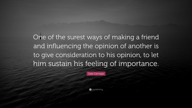 Dale Carnegie Quote: “One of the surest ways of making a friend and influencing the opinion of another is to give consideration to his opinion, to let him sustain his feeling of importance.”