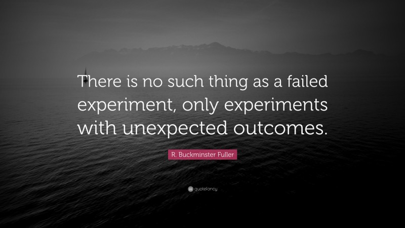 R. Buckminster Fuller Quote: “There is no such thing as a failed experiment, only experiments with unexpected outcomes.”