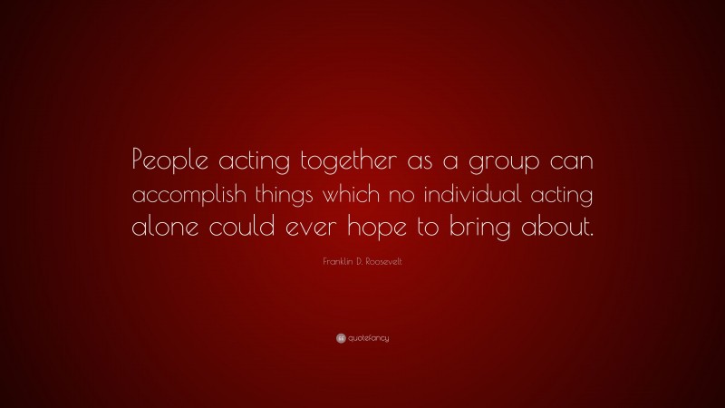 Franklin D. Roosevelt Quote: “People acting together as a group can ...