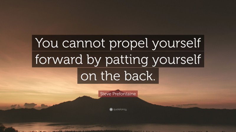 Steve Prefontaine Quote: “You cannot propel yourself forward by patting yourself on the back.”