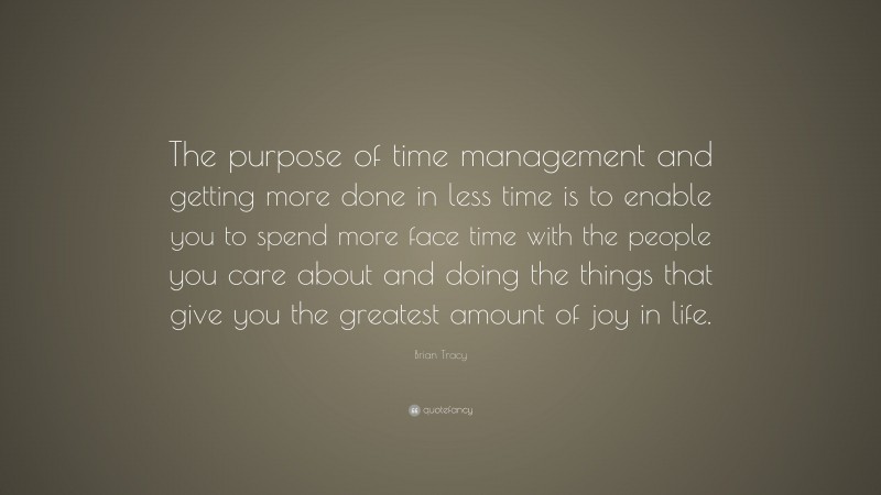 Brian Tracy Quote: “The purpose of time management and getting more done in less time is to enable you to spend more face time with the people you care about and doing the things that give you the greatest amount of joy in life.”